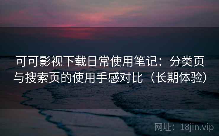 可可影视下载日常使用笔记：分类页与搜索页的使用手感对比（长期体验）-第2张图片