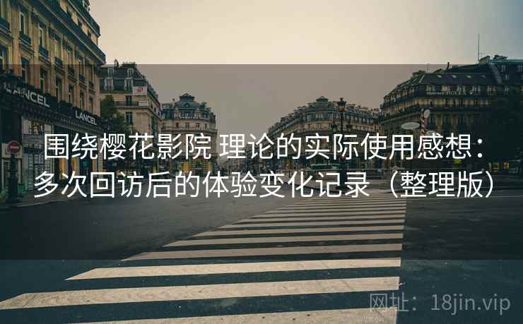 围绕樱花影院 理论的实际使用感想：多次回访后的体验变化记录（整理版）-第2张图片