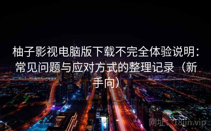 柚子影视电脑版下载不完全体验说明:常见问题与应对方式的整理记录(新手向)-第2张图片 柚子影视电脑版下载不完全体验说明:常见问题与应对方式的整理记录(新手向)-第2张图片