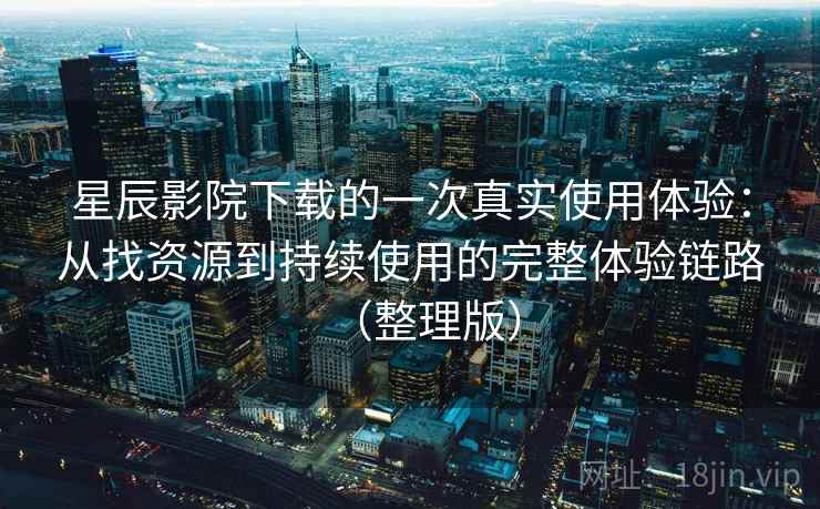 星辰影院下载的一次真实使用体验:从找资源到持续使用的完整体验链路(整理版)-第1张图片 星辰影院下载的一次真实使用体验:从找资源到持续使用的完整体验链路(整理版)-第1张图片