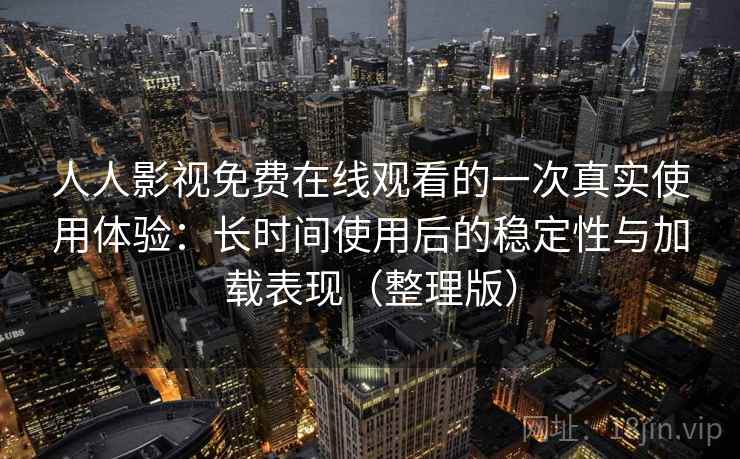 人人影视免费在线观看的一次真实使用体验：长时间使用后的稳定性与加载表现（整理版）-第1张图片