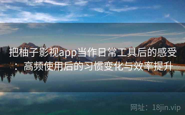 把柚子影视app当作日常工具后的感受:高频使用后的习惯变化与效率提升-第1张图片 把柚子影视app当作日常工具后的感受:高频使用后的习惯变化与效率提升-第1张图片