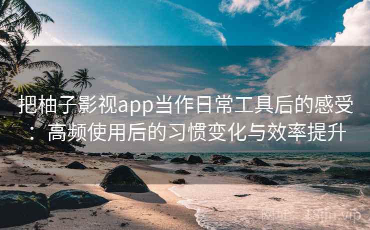 把柚子影视app当作日常工具后的感受:高频使用后的习惯变化与效率提升-第2张图片 把柚子影视app当作日常工具后的感受:高频使用后的习惯变化与效率提升-第2张图片
