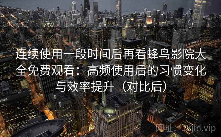 连续使用一段时间后再看蜂鸟影院大全免费观看:高频使用后的习惯变化与效率提升(对比后)-第2张图片 连续使用一段时间后再看蜂鸟影院大全免费观看:高频使用后的习惯变化与效率提升(对比后)-第2张图片