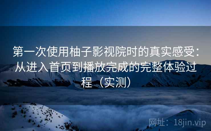 第一次使用柚子影视院时的真实感受：从进入首页到播放完成的完整体验过程（实测）-第1张图片