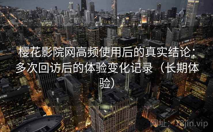 樱花影院网高频使用后的真实结论:多次回访后的体验变化记录(长期体验)-第1张图片 樱花影院网高频使用后的真实结论:多次回访后的体验变化记录(长期体验)-第1张图片