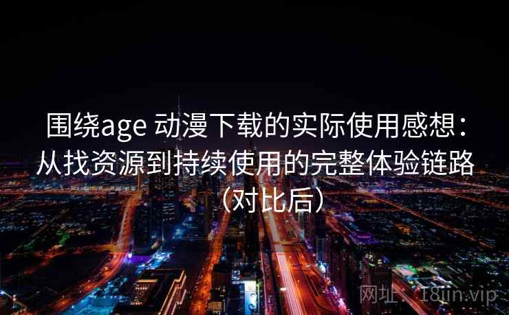 围绕age 动漫下载的实际使用感想:从找资源到持续使用的完整体验链路(对比后)-第2张图片 围绕age 动漫下载的实际使用感想:从找资源到持续使用的完整体验链路(对比后)-第2张图片
