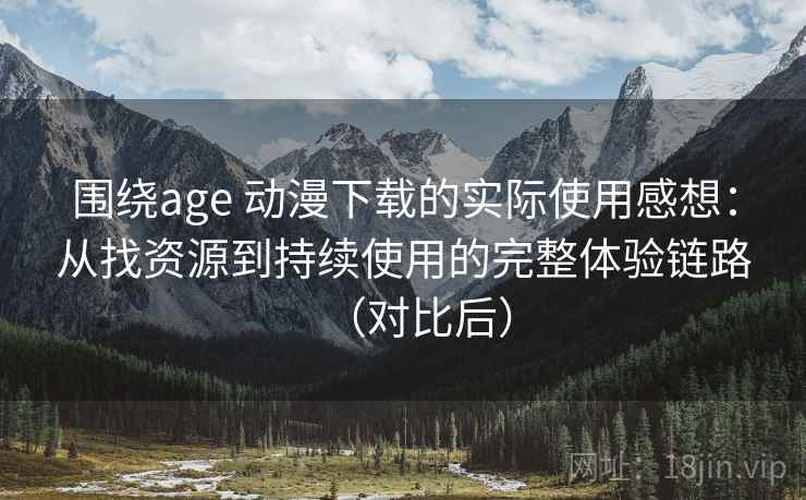 围绕age 动漫下载的实际使用感想:从找资源到持续使用的完整体验链路(对比后)-第1张图片 围绕age 动漫下载的实际使用感想:从找资源到持续使用的完整体验链路(对比后)-第1张图片