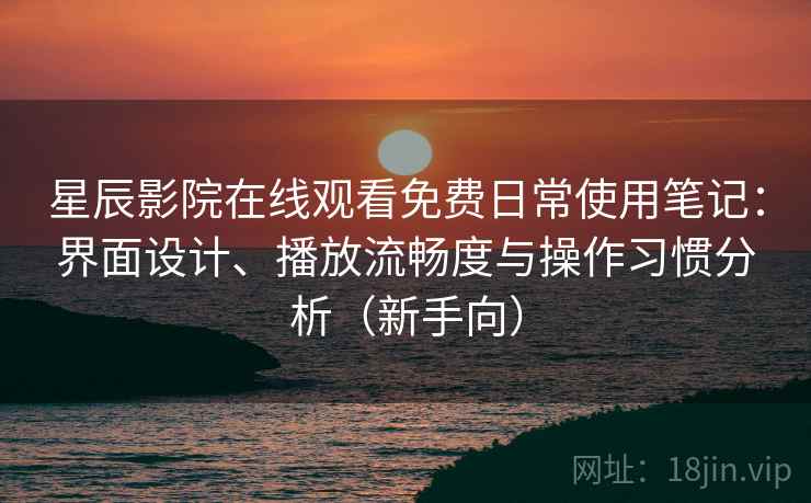 星辰影院在线观看免费日常使用笔记:界面设计、播放流畅度与操作习惯分析(新手向)-第2张图片 星辰影院在线观看免费日常使用笔记:界面设计、播放流畅度与操作习惯分析(新手向)-第2张图片