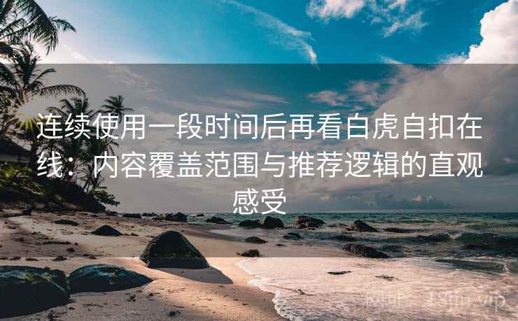 连续使用一段时间后再看白虎自扣在线:内容覆盖范围与推荐逻辑的直观感受-第2张图片 连续使用一段时间后再看白虎自扣在线:内容覆盖范围与推荐逻辑的直观感受-第2张图片