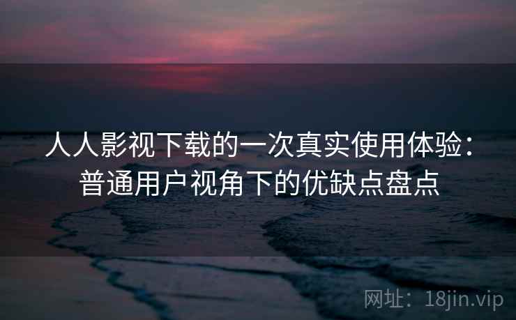 人人影视下载的一次真实使用体验：普通用户视角下的优缺点盘点-第2张图片