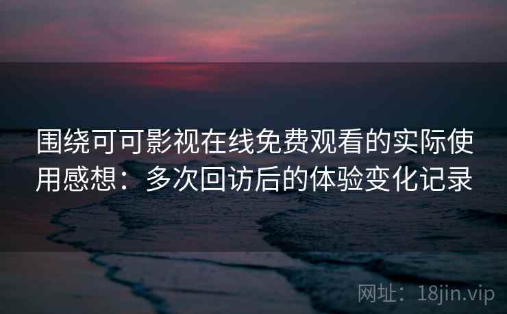 围绕可可影视在线免费观看的实际使用感想:多次回访后的体验变化记录-第1张图片 围绕可可影视在线免费观看的实际使用感想:多次回访后的体验变化记录-第1张图片