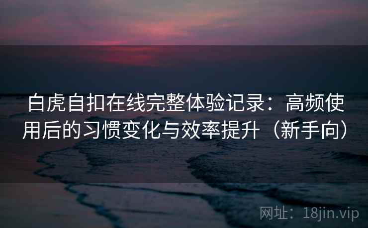 白虎自扣在线完整体验记录:高频使用后的习惯变化与效率提升(新手向)-第2张图片 白虎自扣在线完整体验记录:高频使用后的习惯变化与效率提升(新手向)-第2张图片