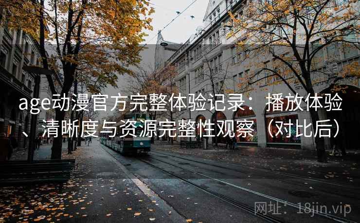 age动漫官方完整体验记录：播放体验、清晰度与资源完整性观察（对比后）-第2张图片