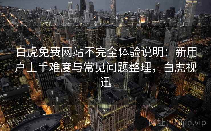 白虎免费网站不完全体验说明:新用户上手难度与常见问题整理,白虎视迅-第2张图片 白虎免费网站不完全体验说明:新用户上手难度与常见问题整理,白虎视迅-第2张图片
