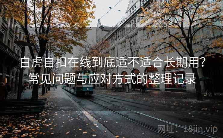 白虎自扣在线到底适不适合长期用？常见问题与应对方式的整理记录-第2张图片
