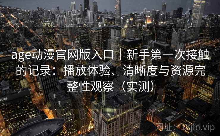 age动漫官网版入口｜新手第一次接触的记录：播放体验、清晰度与资源完整性观察（实测）-第2张图片