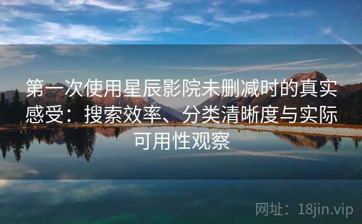 第一次使用星辰影院未删减时的真实感受:搜索效率、分类清晰度与实际可用性观察-第2张图片 第一次使用星辰影院未删减时的真实感受:搜索效率、分类清晰度与实际可用性观察-第2张图片
