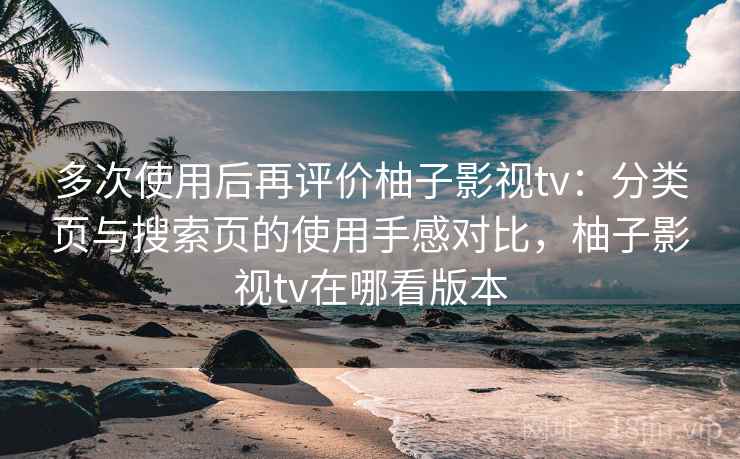多次使用后再评价柚子影视tv：分类页与搜索页的使用手感对比，柚子影视tv在哪看版本-第2张图片