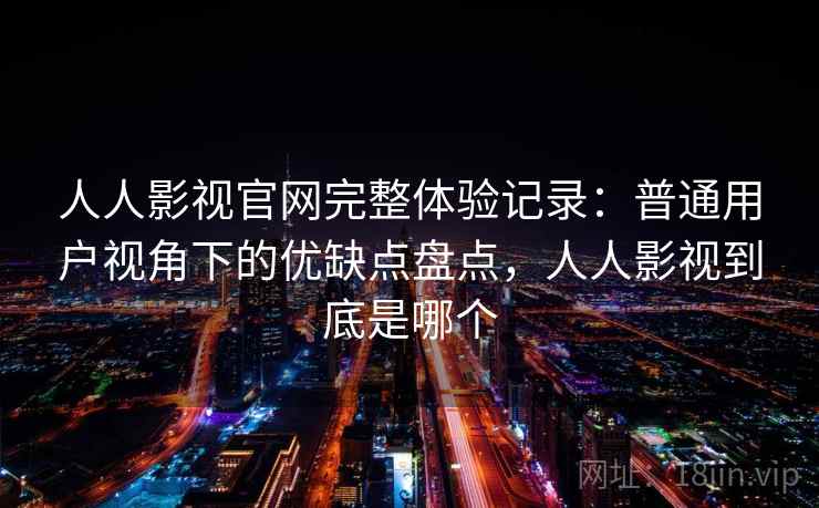 人人影视官网完整体验记录：普通用户视角下的优缺点盘点，人人影视到底是哪个-第1张图片