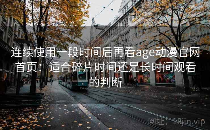 连续使用一段时间后再看age动漫官网首页:适合碎片时间还是长时间观看的判断-第2张图片 连续使用一段时间后再看age动漫官网首页:适合碎片时间还是长时间观看的判断-第2张图片
