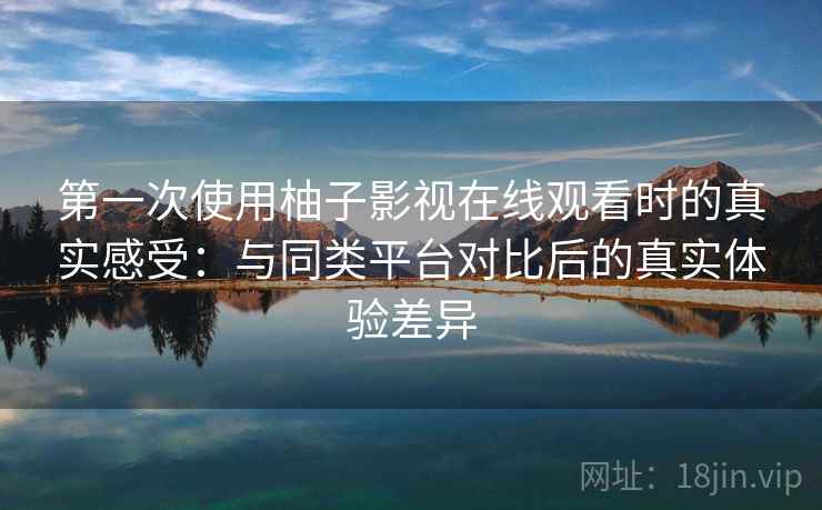 第一次使用柚子影视在线观看时的真实感受：与同类平台对比后的真实体验差异-第2张图片