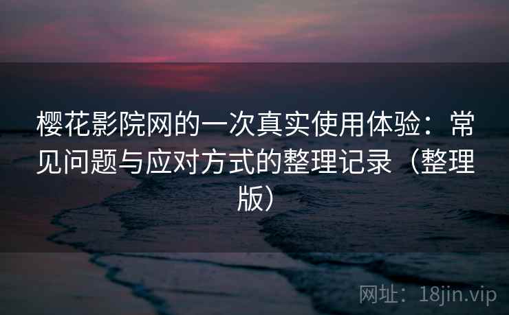 樱花影院网的一次真实使用体验：常见问题与应对方式的整理记录（整理版）-第2张图片