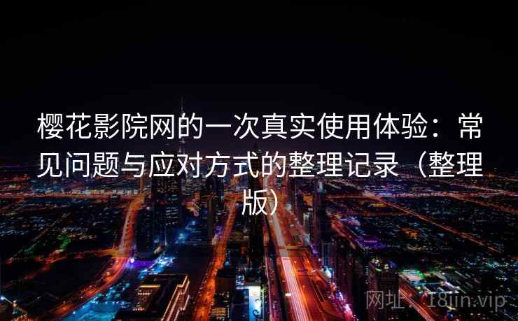 樱花影院网的一次真实使用体验：常见问题与应对方式的整理记录（整理版）-第1张图片