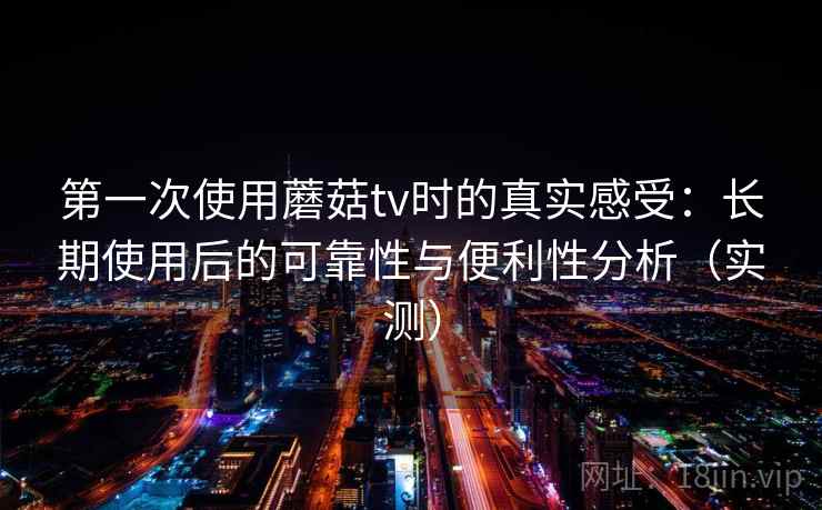 第一次使用蘑菇tv时的真实感受：长期使用后的可靠性与便利性分析（实测）-第2张图片