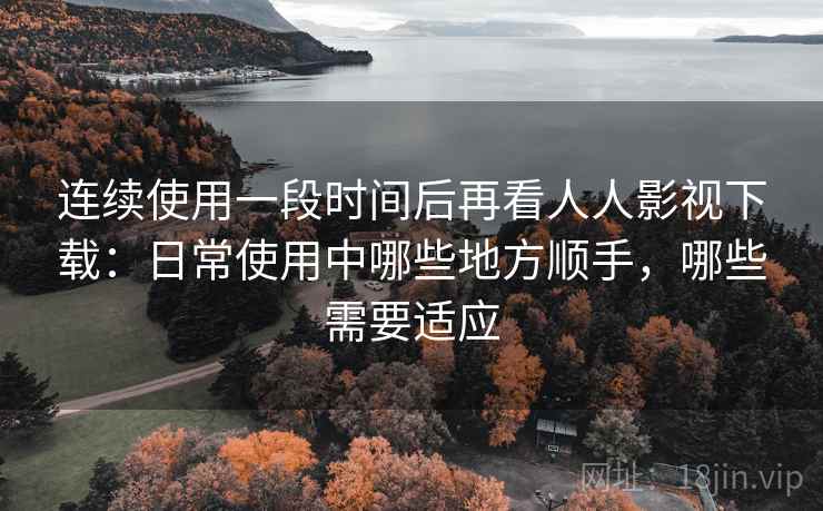 连续使用一段时间后再看人人影视下载:日常使用中哪些地方顺手,哪些需要适应-第1张图片 连续使用一段时间后再看人人影视下载:日常使用中哪些地方顺手,哪些需要适应-第1张图片