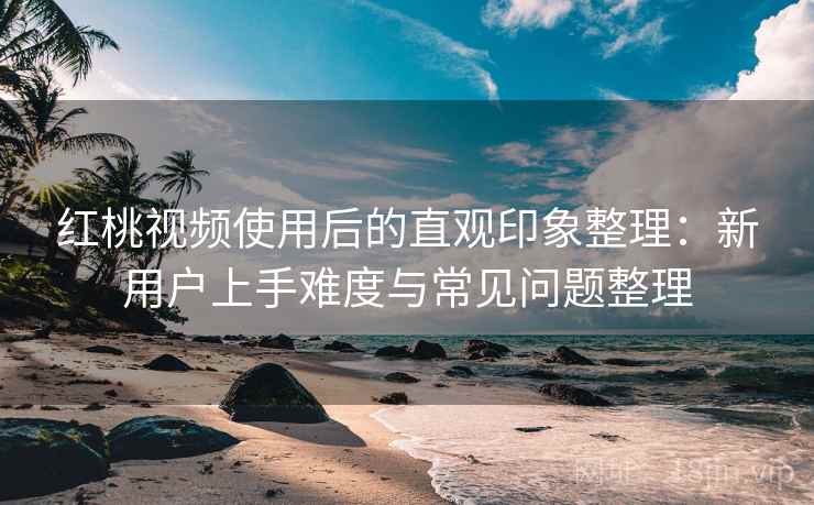 红桃视频使用后的直观印象整理:新用户上手难度与常见问题整理-第1张图片 红桃视频使用后的直观印象整理:新用户上手难度与常见问题整理-第1张图片