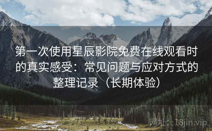 第一次使用星辰影院免费在线观看时的真实感受：常见问题与应对方式的整理记录（长期体验）-第2张图片