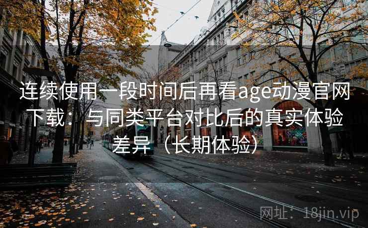 连续使用一段时间后再看age动漫官网下载:与同类平台对比后的真实体验差异(长期体验)-第2张图片 连续使用一段时间后再看age动漫官网下载:与同类平台对比后的真实体验差异(长期体验)-第2张图片