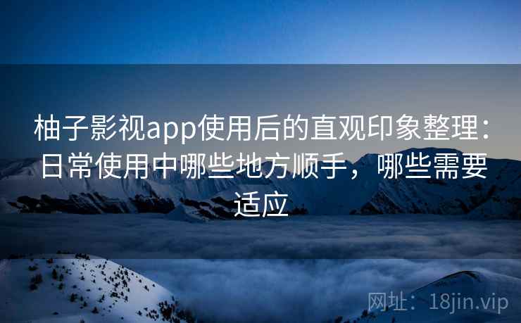 柚子影视app使用后的直观印象整理：日常使用中哪些地方顺手，哪些需要适应-第2张图片