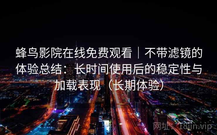 蜂鸟影院在线免费观看|不带滤镜的体验总结:长时间使用后的稳定性与加载表现(长期体验)-第1张图片 蜂鸟影院在线免费观看|不带滤镜的体验总结:长时间使用后的稳定性与加载表现(长期体验)-第1张图片