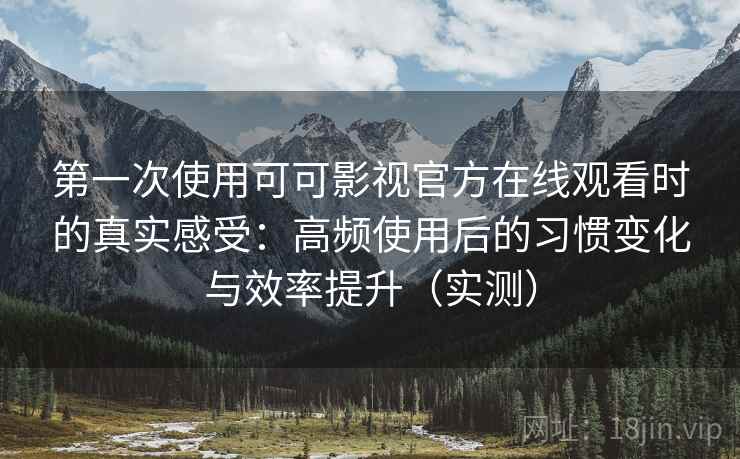 第一次使用可可影视官方在线观看时的真实感受：高频使用后的习惯变化与效率提升（实测）-第2张图片