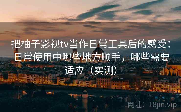 把柚子影视tv当作日常工具后的感受:日常使用中哪些地方顺手,哪些需要适应(实测)-第2张图片 把柚子影视tv当作日常工具后的感受:日常使用中哪些地方顺手,哪些需要适应(实测)-第2张图片
