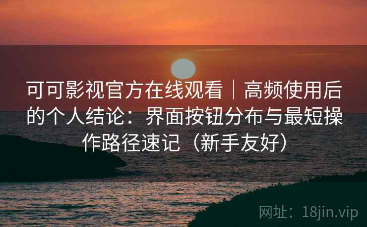 可可影视官方在线观看|高频使用后的个人结论:界面按钮分布与最短操作路径速记(新手友好)-第2张图片 可可影视官方在线观看|高频使用后的个人结论:界面按钮分布与最短操作路径速记(新手友好)-第2张图片