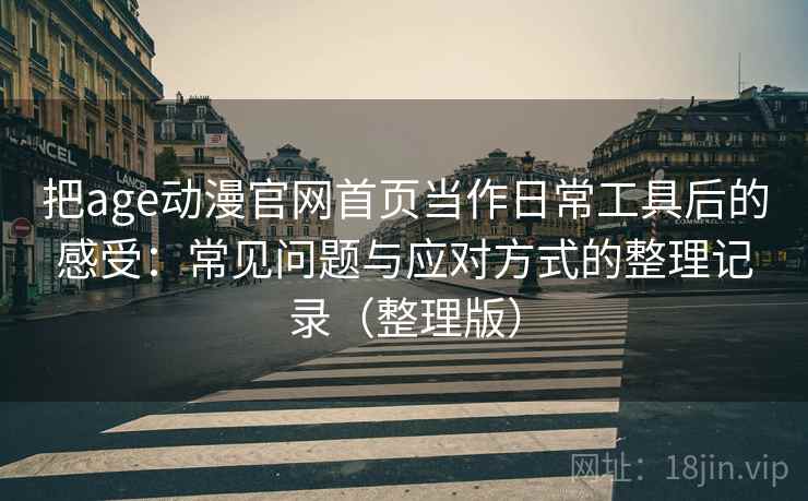 把age动漫官网首页当作日常工具后的感受：常见问题与应对方式的整理记录（整理版）-第2张图片