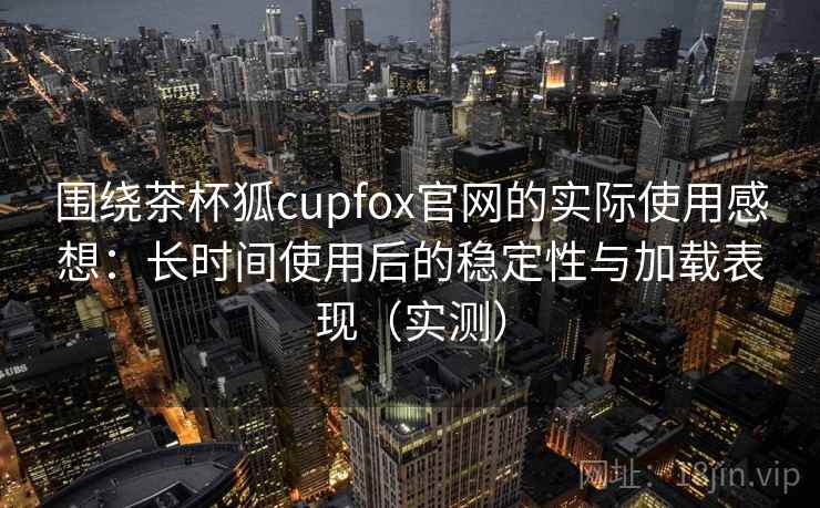 围绕茶杯狐cupfox官网的实际使用感想:长时间使用后的稳定性与加载表现(实测)-第2张图片 围绕茶杯狐cupfox官网的实际使用感想:长时间使用后的稳定性与加载表现(实测)-第2张图片