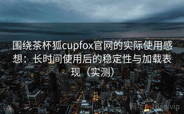 围绕茶杯狐cupfox官网的实际使用感想:长时间使用后的稳定性与加载表现(实测)-第1张图片 围绕茶杯狐cupfox官网的实际使用感想:长时间使用后的稳定性与加载表现(实测)-第1张图片