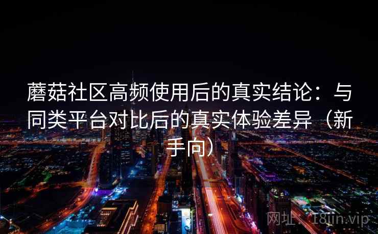 蘑菇社区高频使用后的真实结论：与同类平台对比后的真实体验差异（新手向）-第2张图片