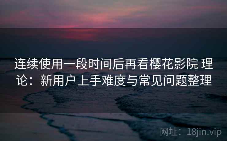 连续使用一段时间后再看樱花影院 理论：新用户上手难度与常见问题整理-第2张图片