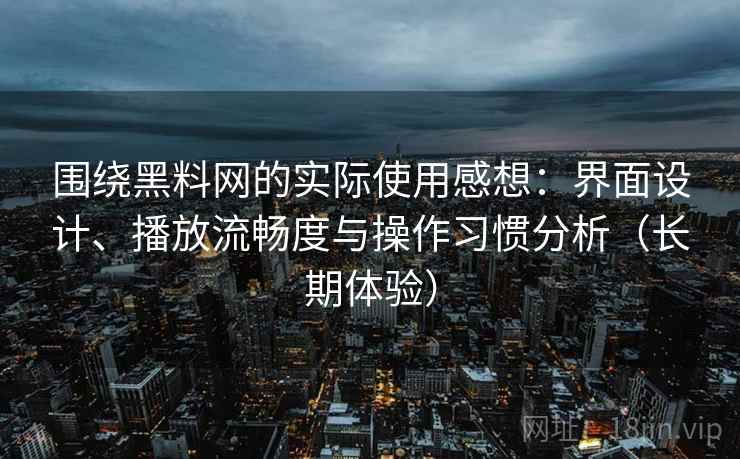 围绕黑料网的实际使用感想：界面设计、播放流畅度与操作习惯分析（长期体验）-第2张图片