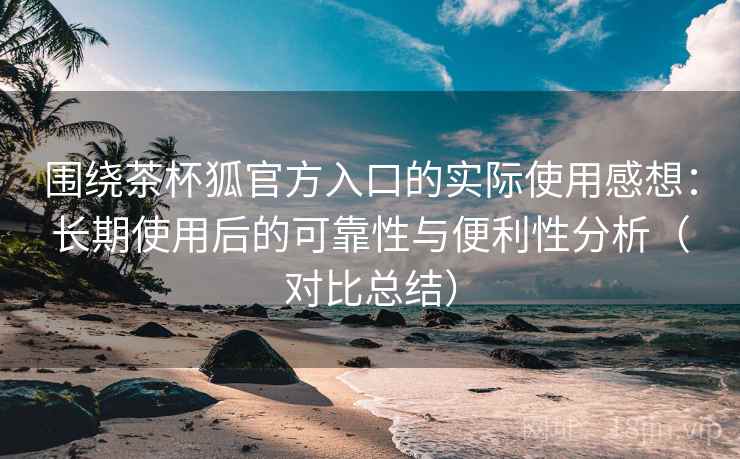 围绕茶杯狐官方入口的实际使用感想:长期使用后的可靠性与便利性分析(对比总结)-第2张图片 围绕茶杯狐官方入口的实际使用感想:长期使用后的可靠性与便利性分析(对比总结)-第2张图片