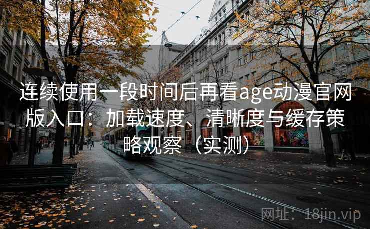 连续使用一段时间后再看age动漫官网版入口:加载速度、清晰度与缓存策略观察(实测)-第2张图片 连续使用一段时间后再看age动漫官网版入口:加载速度、清晰度与缓存策略观察(实测)-第2张图片