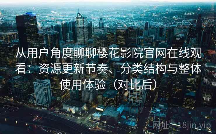从用户角度聊聊樱花影院官网在线观看：资源更新节奏、分类结构与整体使用体验（对比后）-第1张图片