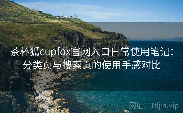茶杯狐cupfox官网入口日常使用笔记:分类页与搜索页的使用手感对比-第2张图片 茶杯狐cupfox官网入口日常使用笔记:分类页与搜索页的使用手感对比-第2张图片