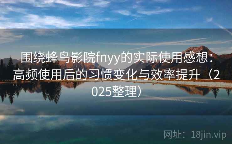 围绕蜂鸟影院fnyy的实际使用感想:高频使用后的习惯变化与效率提升(2025整理)-第1张图片 围绕蜂鸟影院fnyy的实际使用感想:高频使用后的习惯变化与效率提升(2025整理)-第1张图片