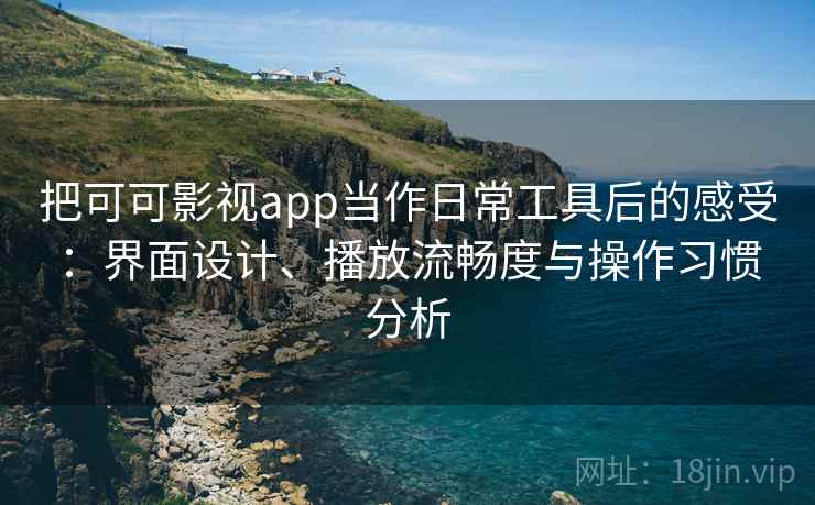 把可可影视app当作日常工具后的感受：界面设计、播放流畅度与操作习惯分析-第1张图片
